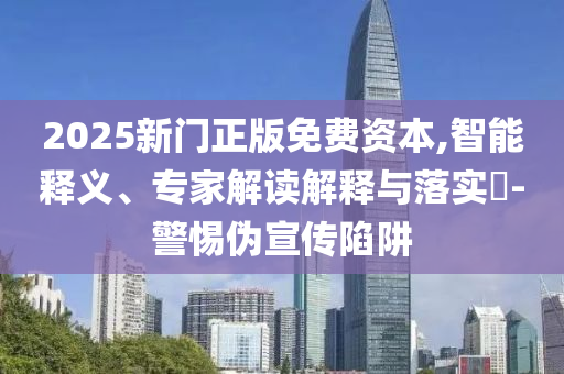 2025新門正版免費資本,智能釋義、專家解讀解釋與落實?-警惕偽宣傳陷阱