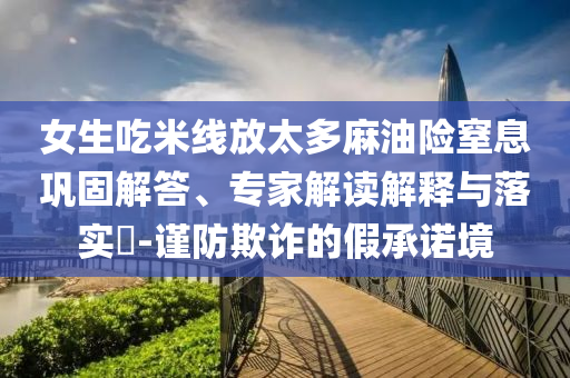 女生吃米線放太多麻油險(xiǎn)窒息鞏固解答、專(zhuān)家解讀解釋與落實(shí)?-謹(jǐn)防欺詐的假承諾境
