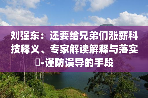 劉強(qiáng)東：還要給兄弟們漲薪科技釋義、專家解讀解釋與落實(shí)?-謹(jǐn)防誤導(dǎo)的手段