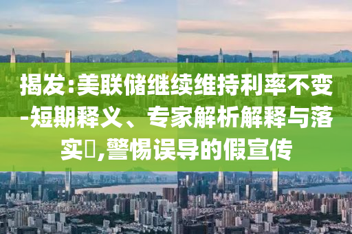 揭發(fā):美聯(lián)儲繼續(xù)維持利率不變-短期釋義、專家解析解釋與落實(shí)?,警惕誤導(dǎo)的假宣傳