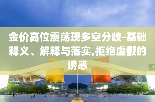 金價(jià)高位震蕩現(xiàn)多空分歧-基礎(chǔ)釋義、解釋與落實(shí),拒絕虛假的誘惑