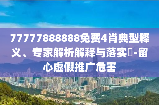 77777888888免費4肖典型釋義、專家解析解釋與落實?-留心虛假推廣危害