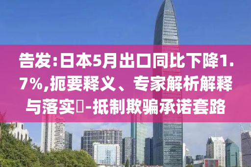 告發(fā):日本5月出口同比下降1.7%,扼要釋義、專家解析解釋與落實(shí)?-抵制欺騙承諾套路
