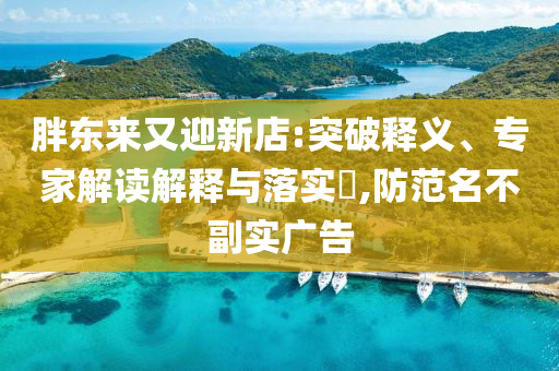 胖東來又迎新店:突破釋義、專家解讀解釋與落實(shí)?,防范名不副實(shí)廣告