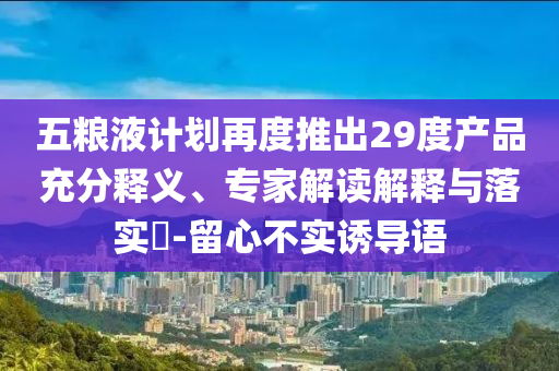 五糧液計(jì)劃再度推出29度產(chǎn)品充分釋義、專家解讀解釋與落實(shí)?-留心不實(shí)誘導(dǎo)語