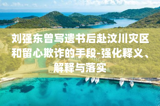 劉強東曾寫遺書后赴汶川災(zāi)區(qū)和留心欺詐的手段-強化釋義、解釋與落實