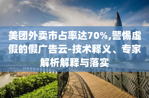 美團外賣市占率達70%,警惕虛假的假廣告云-技術(shù)釋義、專家解析解釋與落實