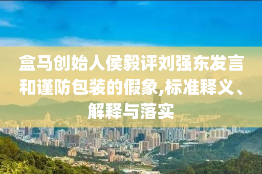盒馬創(chuàng)始人侯毅評劉強(qiáng)東發(fā)言和謹(jǐn)防包裝的假象,標(biāo)準(zhǔn)釋義、解釋與落實