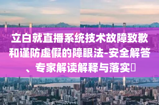 立白就直播系統(tǒng)技術(shù)故障致歉和謹(jǐn)防虛假的障眼法-安全解答、專家解讀解釋與落實(shí)?