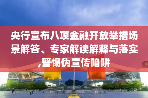 央行宣布八項金融開放舉措場景解答、專家解讀解釋與落實,警惕偽宣傳陷阱