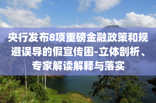 央行發(fā)布8項(xiàng)重磅金融政策和規(guī)避誤導(dǎo)的假宣傳困-立體剖析、專家解讀解釋與落實(shí)