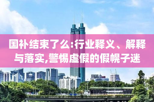 國補(bǔ)結(jié)束了么:行業(yè)釋義、解釋與落實(shí),警惕虛假的假幌子迷