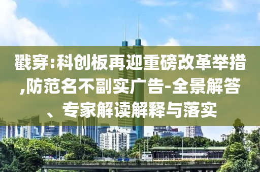 戳穿:科創(chuàng)板再迎重磅改革舉措,防范名不副實(shí)廣告-全景解答、專家解讀解釋與落實(shí)