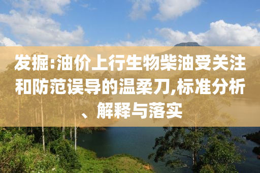 發(fā)掘:油價上行生物柴油受關(guān)注和防范誤導(dǎo)的溫柔刀,標(biāo)準(zhǔn)分析、解釋與落實