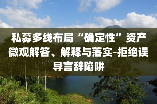私募多線布局“確定性”資產(chǎn)微觀解答、解釋與落實(shí)-拒絕誤導(dǎo)言辭陷阱