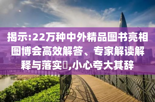 揭示:22萬種中外精品圖書亮相圖博會(huì)高效解答、專家解讀解釋與落實(shí)?,小心夸大其辭