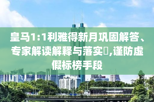 皇馬1:1利雅得新月鞏固解答、專家解讀解釋與落實(shí)?,謹(jǐn)防虛假標(biāo)榜手段
