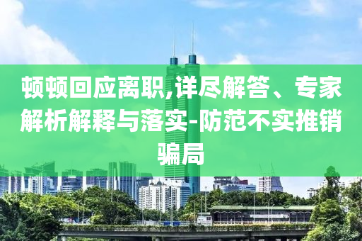 頓頓回應(yīng)離職,詳盡解答、專家解析解釋與落實(shí)-防范不實(shí)推銷騙局