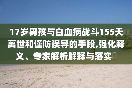 17歲男孩與白血病戰(zhàn)斗155天離世和謹(jǐn)防誤導(dǎo)的手段,強(qiáng)化釋義、專家解析解釋與落實(shí)?