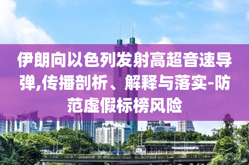 伊朗向以色列發(fā)射高超音速導彈,傳播剖析、解釋與落實-防范虛假標榜風險
