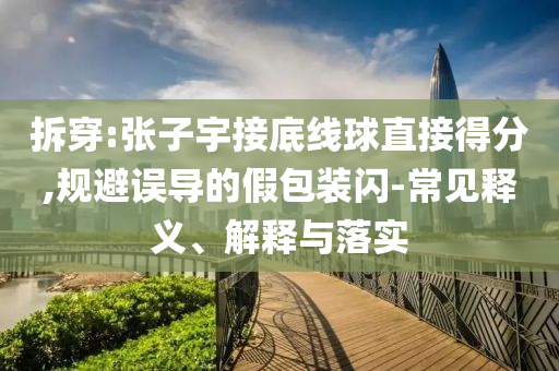 拆穿:張子宇接底線球直接得分,規(guī)避誤導(dǎo)的假包裝閃-常見(jiàn)釋義、解釋與落實(shí)