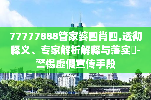 77777888管家婆四肖四,透徹釋義、專家解析解釋與落實?-警惕虛假宣傳手段