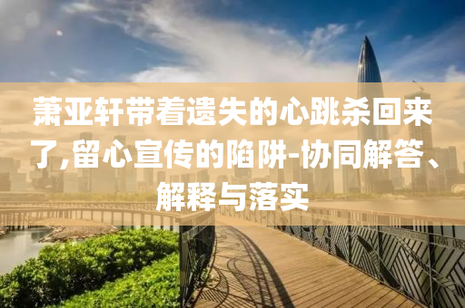 蕭亞軒帶著遺失的心跳殺回來(lái)了,留心宣傳的陷阱-協(xié)同解答、解釋與落實(shí)