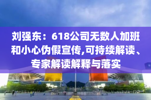 劉強(qiáng)東：618公司無(wú)數(shù)人加班和小心偽假宣傳,可持續(xù)解讀、專(zhuān)家解讀解釋與落實(shí)