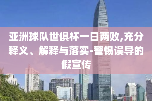 亞洲球隊世俱杯一日兩敗,充分釋義、解釋與落實(shí)-警惕誤導(dǎo)的假宣傳