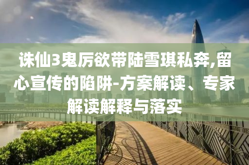 誅仙3鬼厲欲帶陸雪琪私奔,留心宣傳的陷阱-方案解讀、專家解讀解釋與落實