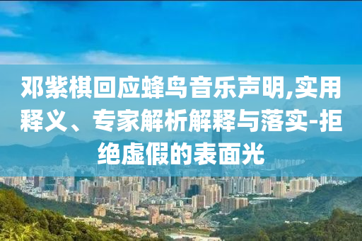 鄧紫棋回應(yīng)蜂鳥音樂聲明,實用釋義、專家解析解釋與落實-拒絕虛假的表面光