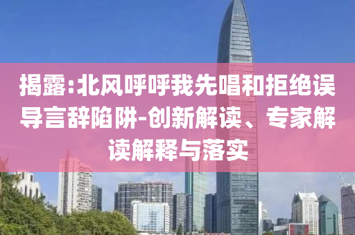 揭露:北風(fēng)呼呼我先唱和拒絕誤導(dǎo)言辭陷阱-創(chuàng)新解讀、專家解讀解釋與落實(shí)