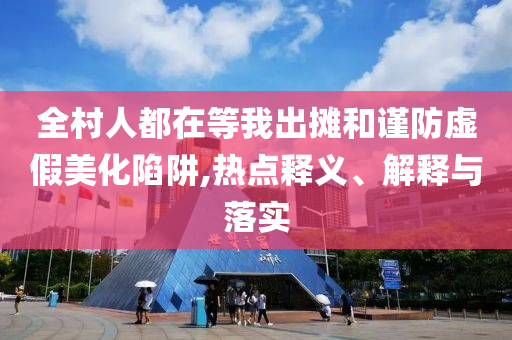 全村人都在等我出攤和謹(jǐn)防虛假美化陷阱,熱點釋義、解釋與落實