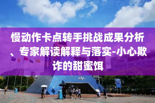 慢動作卡點轉(zhuǎn)手挑戰(zhàn)成果分析、專家解讀解釋與落實-小心欺詐的甜蜜餌