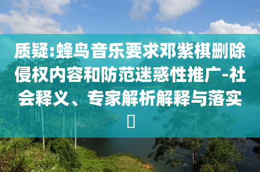 質(zhì)疑:蜂鳥音樂要求鄧紫棋刪除侵權(quán)內(nèi)容和防范迷惑性推廣-社會釋義、專家解析解釋與落實?
