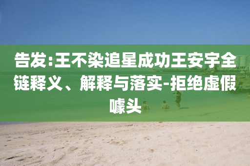 告發(fā):王不染追星成功王安宇全鏈釋義、解釋與落實-拒絕虛假噱頭