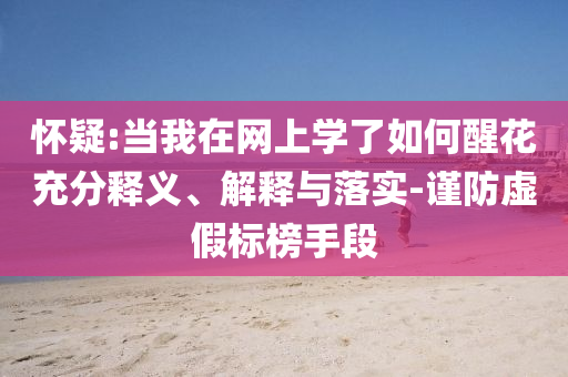 懷疑:當我在網(wǎng)上學了如何醒花充分釋義、解釋與落實-謹防虛假標榜手段