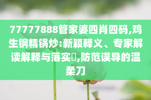 77777888管家婆四肖四碼,雞生鋼精鍋炒:新穎釋義、專家解讀解釋與落實?,防范誤導的溫柔刀