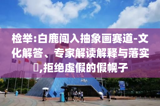 檢舉:白鹿闖入抽象畫賽道-文化解答、專家解讀解釋與落實(shí)?,拒絕虛假的假幌子