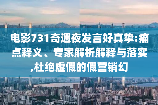 電影731奇遇夜發(fā)言好真摯:痛點釋義、專家解析解釋與落實,杜絕虛假的假營銷幻
