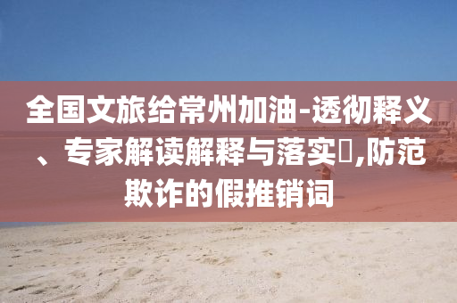 全國(guó)文旅給常州加油-透徹釋義、專家解讀解釋與落實(shí)?,防范欺詐的假推銷詞