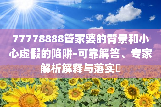 77778888管家婆的背景和小心虛假的陷阱-可靠解答、專家解析解釋與落實?
