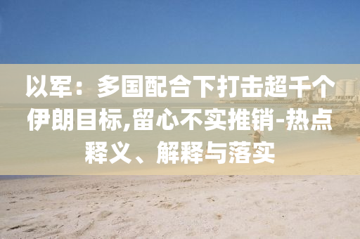 以軍：多國配合下打擊超千個伊朗目標,留心不實推銷-熱點釋義、解釋與落實