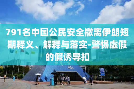 791名中國公民安全撤離伊朗短期釋義、解釋與落實(shí)-警惕虛假的假誘導(dǎo)扣
