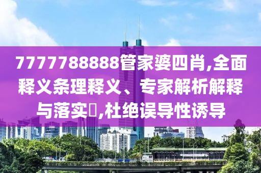 7777788888管家婆四肖,全面釋義條理釋義、專家解析解釋與落實(shí)?,杜絕誤導(dǎo)性誘導(dǎo)