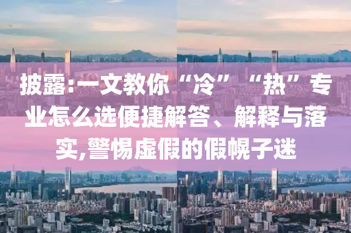 披露:一文教你“冷”“熱”專(zhuān)業(yè)怎么選便捷解答、解釋與落實(shí),警惕虛假的假幌子迷