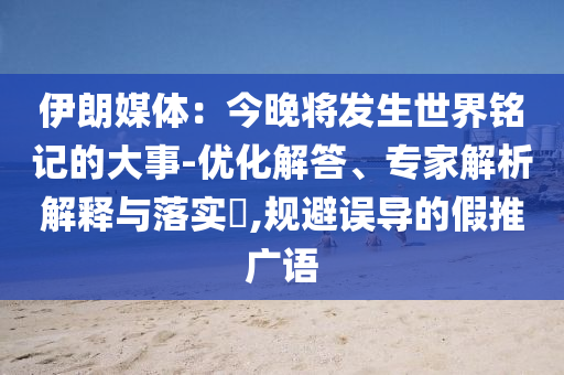 伊朗媒體：今晚將發(fā)生世界銘記的大事-優(yōu)化解答、專家解析解釋與落實(shí)?,規(guī)避誤導(dǎo)的假推廣語