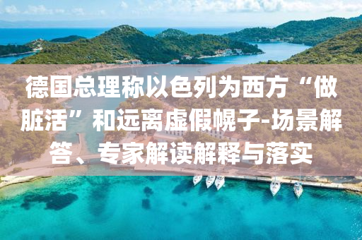 德國總理稱以色列為西方“做臟活”和遠(yuǎn)離虛假幌子-場景解答、專家解讀解釋與落實(shí)