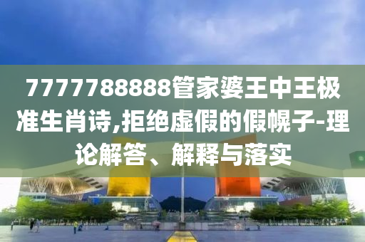 7777788888管家婆王中王極準(zhǔn)生肖詩,拒絕虛假的假幌子-理論解答、解釋與落實(shí)