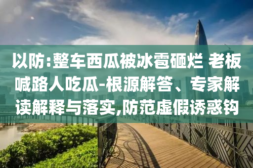 以防:整車西瓜被冰雹砸爛 老板喊路人吃瓜-根源解答、專家解讀解釋與落實(shí),防范虛假誘惑鉤